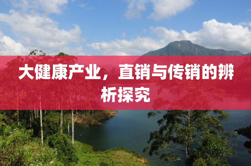 大健康產(chǎn)業(yè)，直銷與傳銷的辨析探究